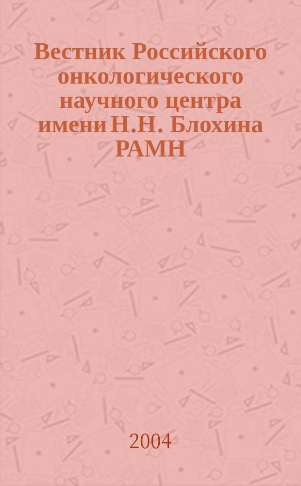 Вестник Российского онкологического научного центра имени Н.Н. Блохина РАМН : ежеквартальный научно-практический журнал. 2004, 1/2