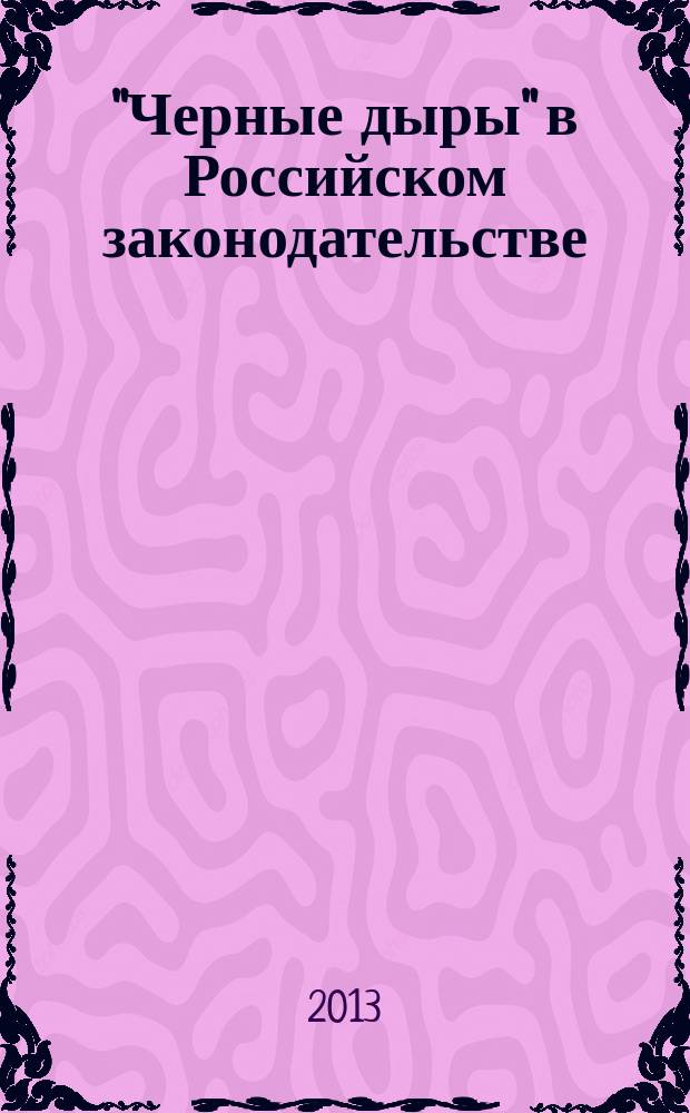 "Черные дыры" в Российском законодательстве : Юрид. журн. Для юристов, руководителей орг. и гл. бухгалтеров. 2013, № 1