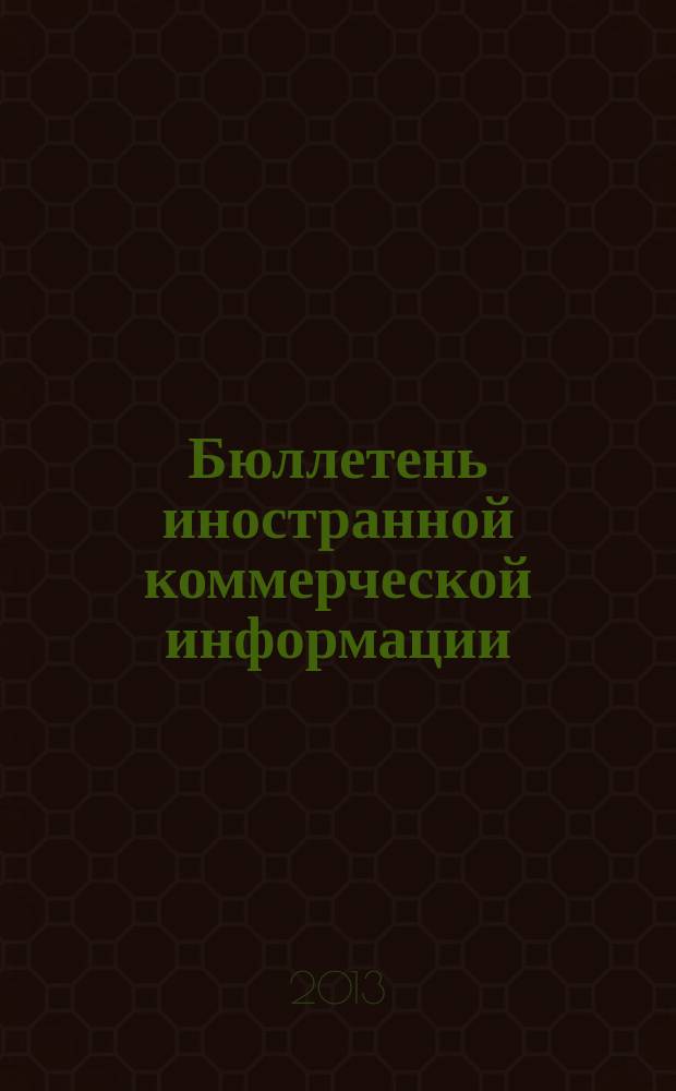 Бюллетень иностранной коммерческой информации : Издается Науч.-исслед. конъюнктурным ин-том М-ва внешней торговли СССР. 2013, № 5 (9997)