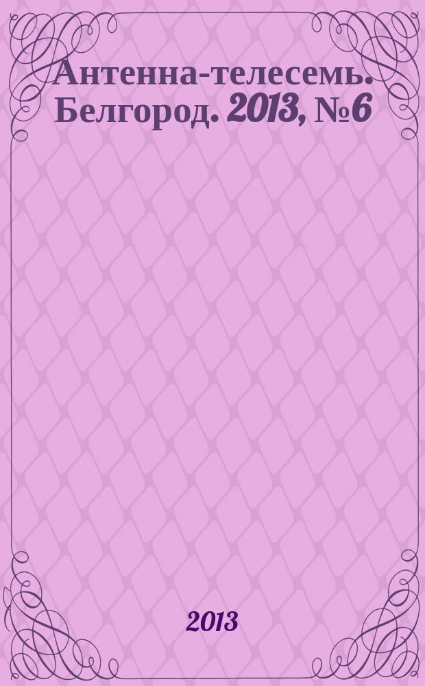 Антенна-телесемь. Белгород. 2013, № 6 (372)
