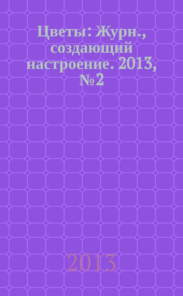Цветы : Журн., создающий настроение. 2013, № 2 (133)