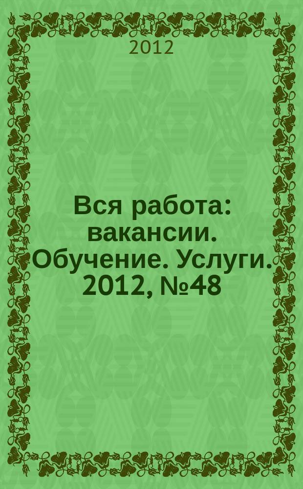 Вся работа : вакансии. Обучение. Услуги. 2012, № 48 (248)