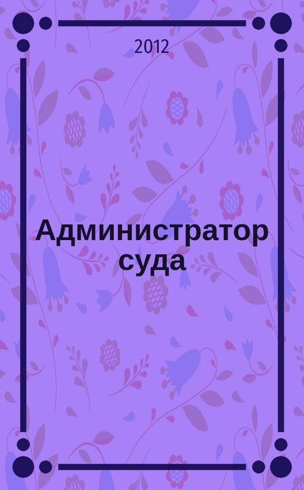 Администратор суда : научно-практическое и информационное издание. 2012, № 3
