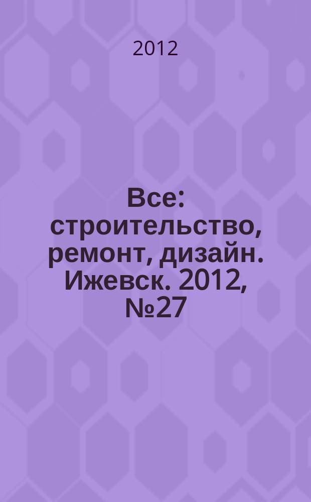 Все: строительство, ремонт, дизайн. Ижевск. 2012, № 27 (210)