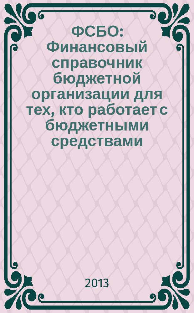 ФСБО : Финансовый справочник бюджетной организации для тех, кто работает с бюджетными средствами. 2013, № 1