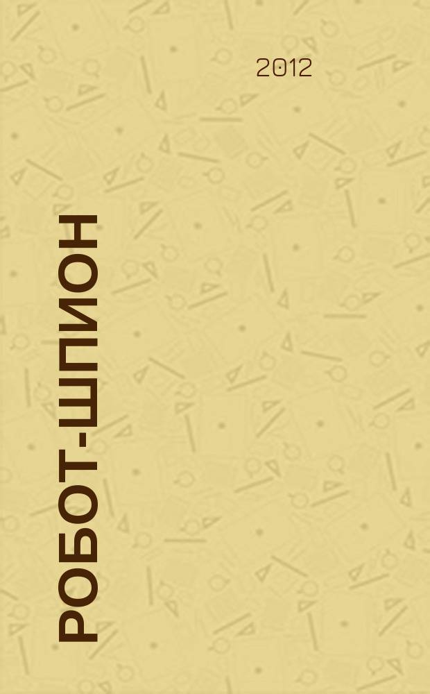Робот-шпион : собери собственного робота. 2012, № 25