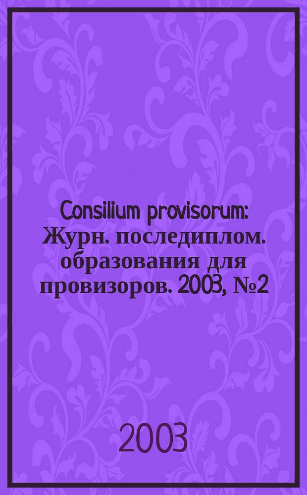 Consilium provisorum : Журн. последиплом. образования для провизоров. 2003, № 2 (18)