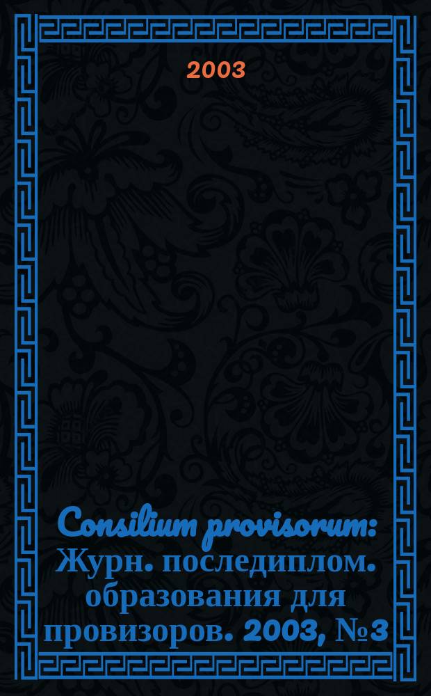 Consilium provisorum : Журн. последиплом. образования для провизоров. 2003, № 3 (19)