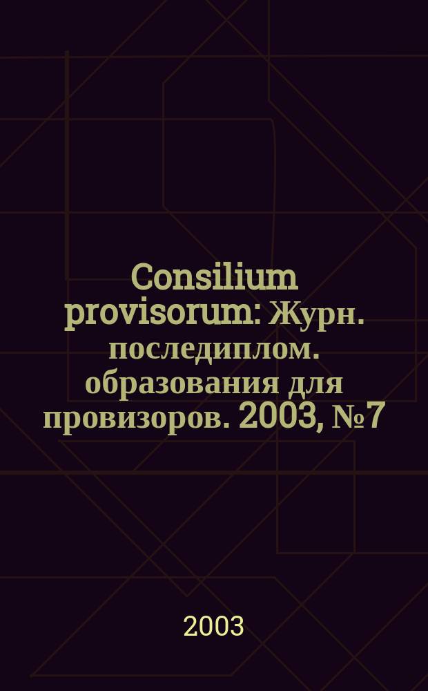 Consilium provisorum : Журн. последиплом. образования для провизоров. 2003, № 7 (23)