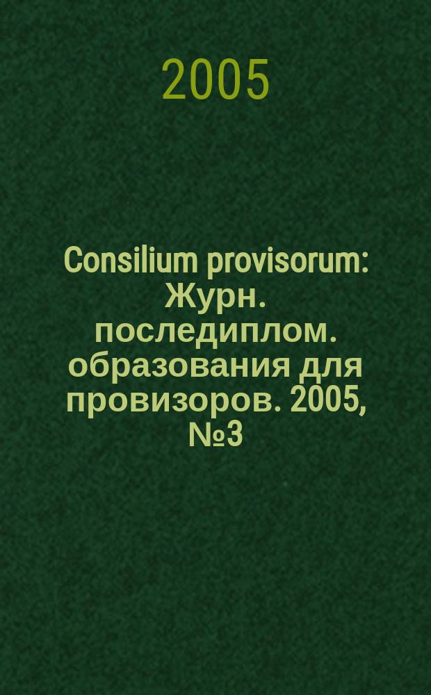 Consilium provisorum : Журн. последиплом. образования для провизоров. 2005, № 3 (35)