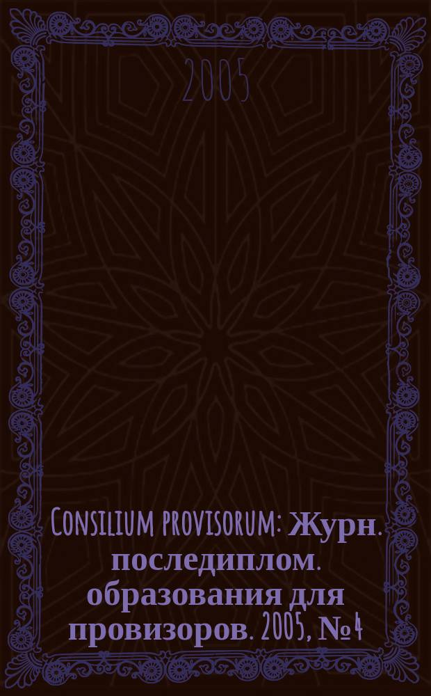 Consilium provisorum : Журн. последиплом. образования для провизоров. 2005, № 4 (36)