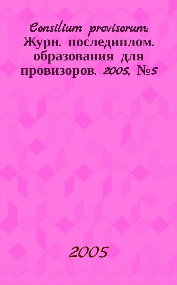 Consilium provisorum : Журн. последиплом. образования для провизоров. 2005, № 5 (37)