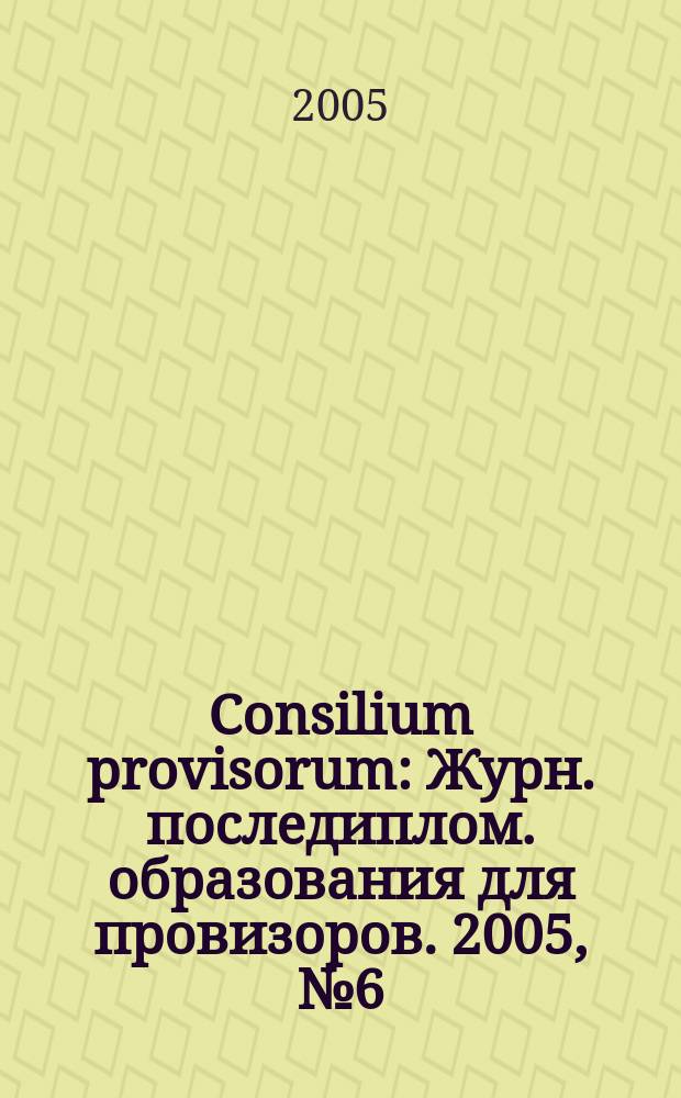 Consilium provisorum : Журн. последиплом. образования для провизоров. 2005, № 6 (38)