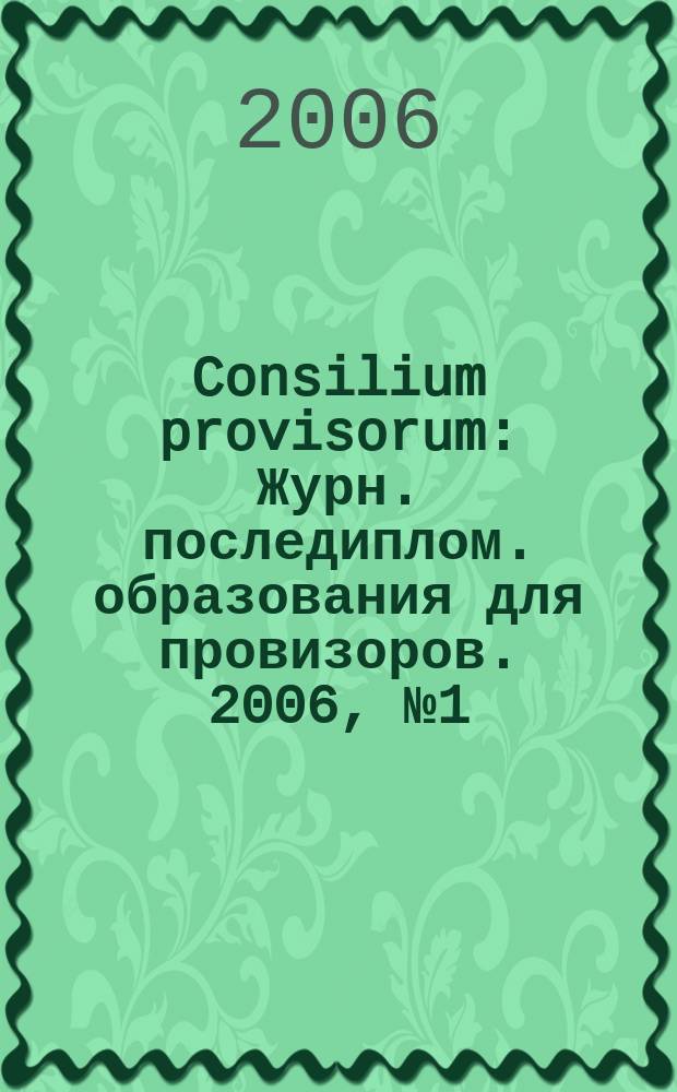 Consilium provisorum : Журн. последиплом. образования для провизоров. 2006, № 1 (39)