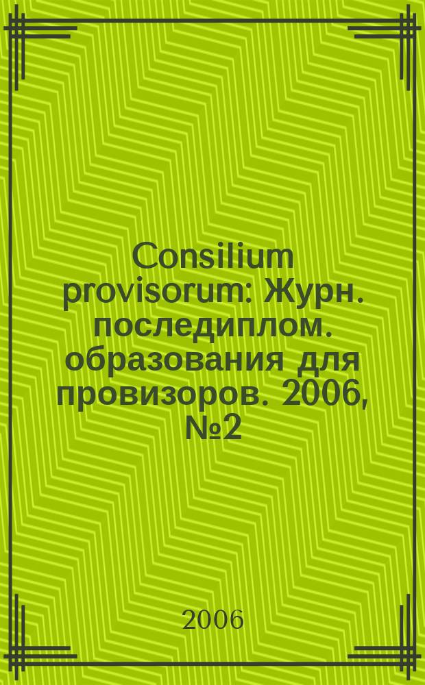 Consilium provisorum : Журн. последиплом. образования для провизоров. 2006, № 2 (40)