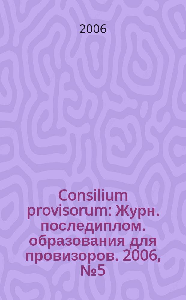 Consilium provisorum : Журн. последиплом. образования для провизоров. 2006, № 5 (43)