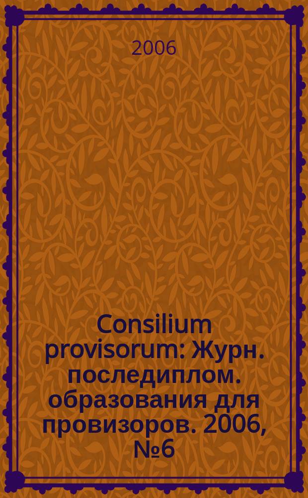 Consilium provisorum : Журн. последиплом. образования для провизоров. 2006, № 6 (44)