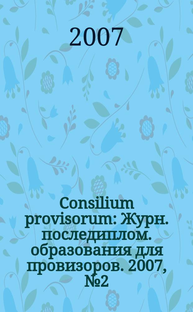 Consilium provisorum : Журн. последиплом. образования для провизоров. 2007, № 2 (46)