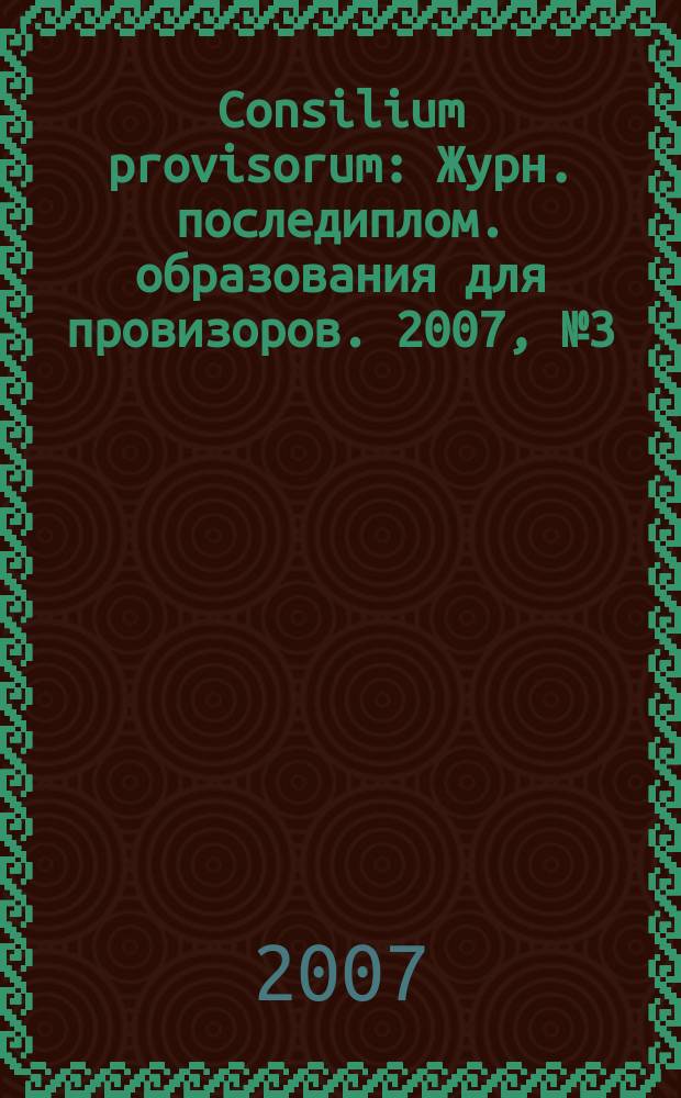 Consilium provisorum : Журн. последиплом. образования для провизоров. 2007, № 3 (47)