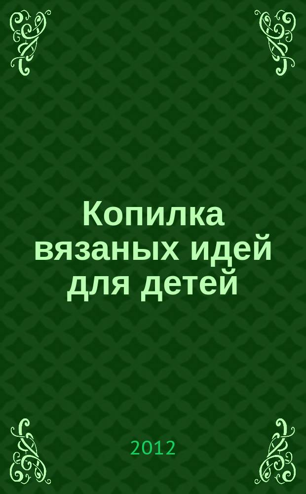 Копилка вязаных идей для детей : от 0 до 14 лет. 2012, № 12 (16)