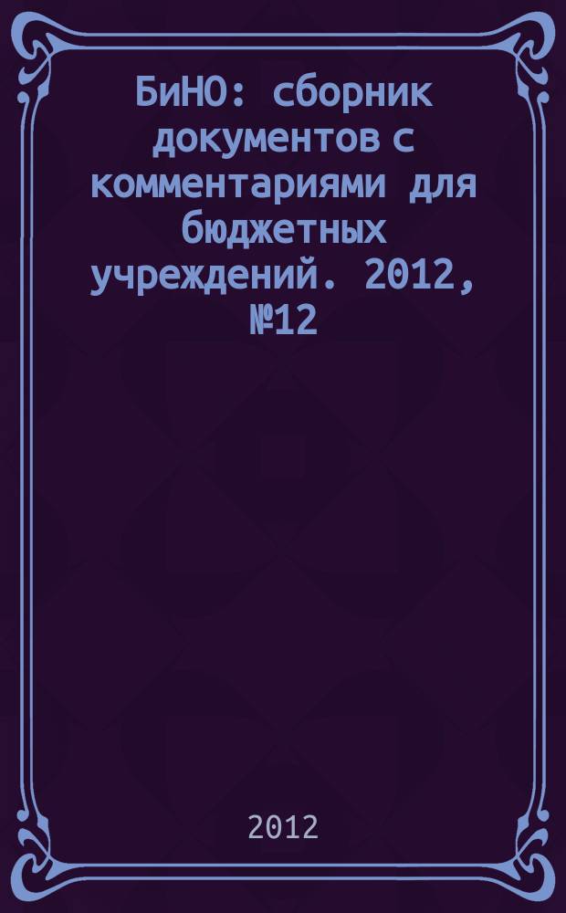 БиНО: сборник документов с комментариями для бюджетных учреждений. 2012, № 12 (90)