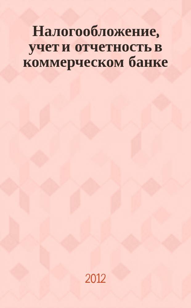 Налогообложение, учет и отчетность в коммерческом банке : Ежекварт. альм. 2012, № 10 (164)