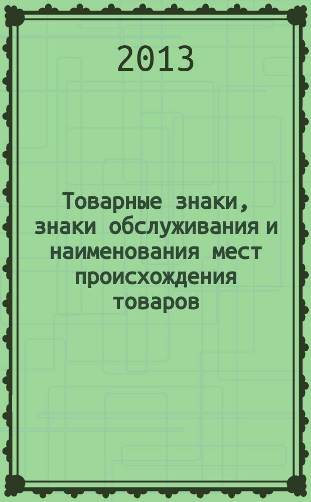 Товарные знаки, знаки обслуживания и наименования мест происхождения товаров : Офиц. бюл. Ком. Рос. Федерации по пат. и товар. знакам. 2013, № 6, ч. 2