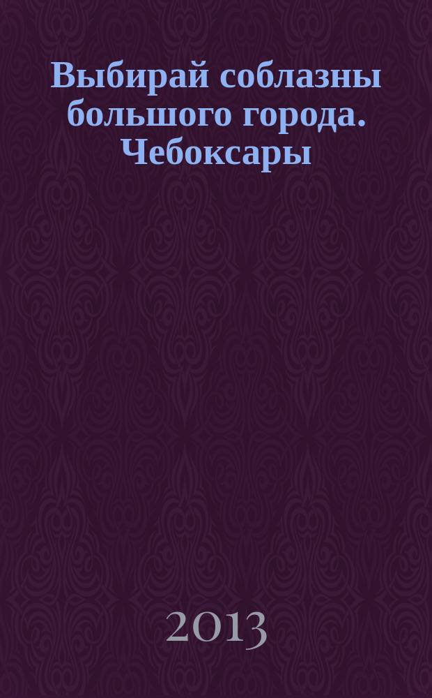 Выбирай соблазны большого города. Чебоксары : рекламно-информационный журнал. 2013, № 3 (52)