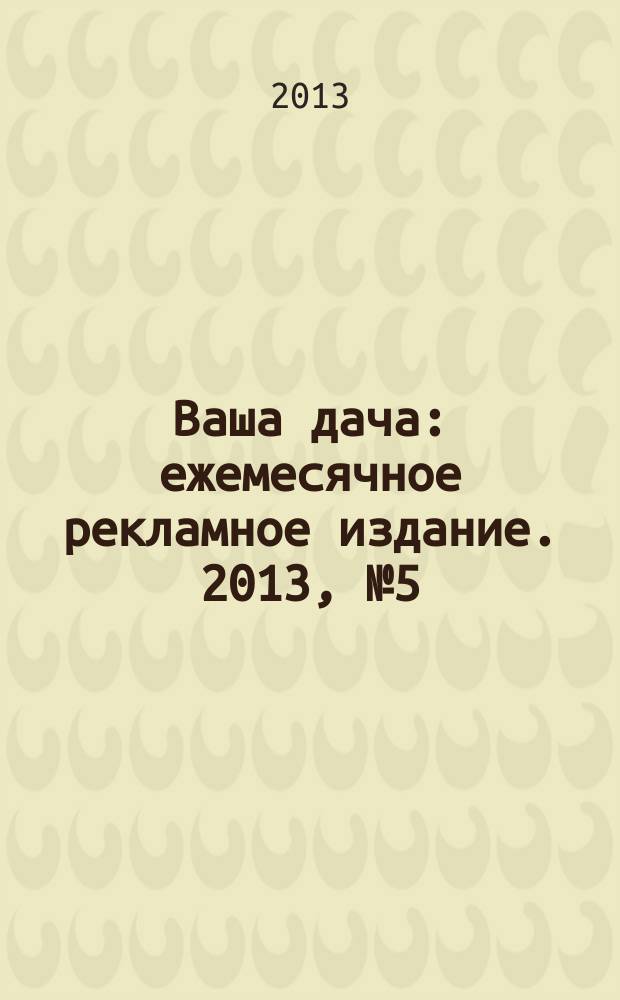 Ваша дача : ежемесячное рекламное издание. 2013, № 5 (136)