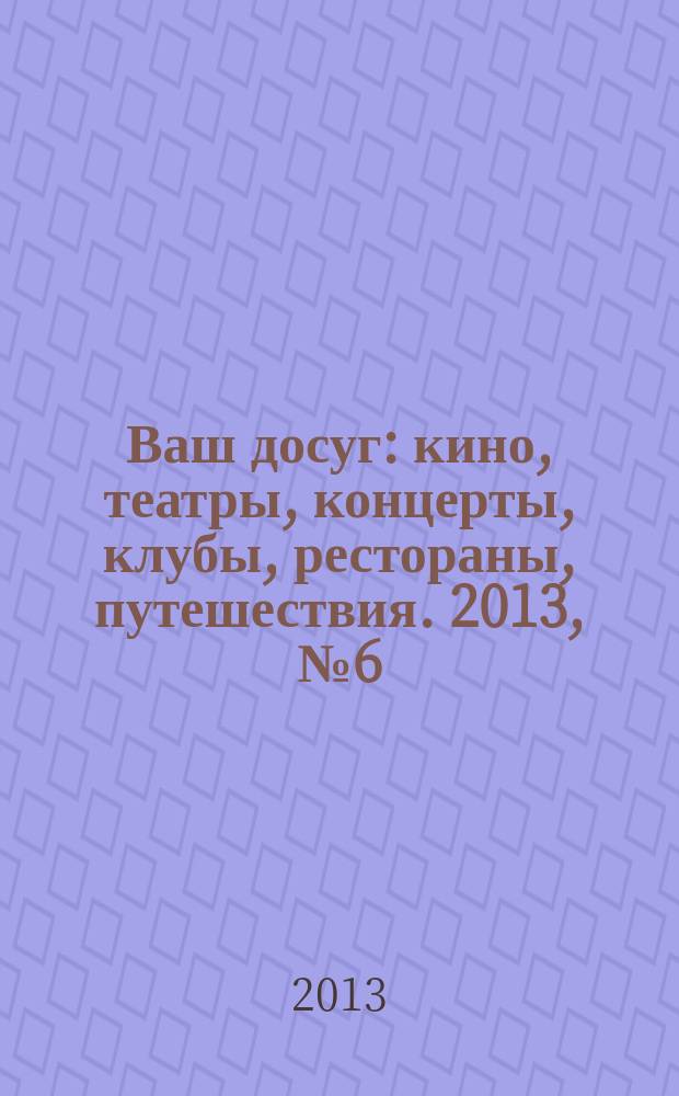 Ваш досуг : кино, театры, концерты, клубы, рестораны, путешествия. 2013, № 6 (819)