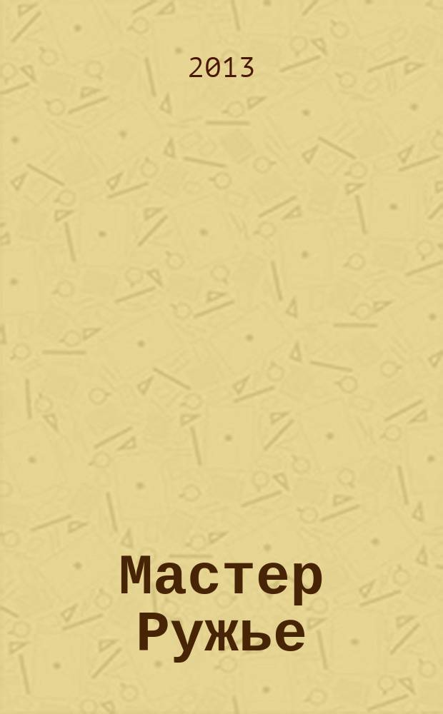 Мастер Ружье : Ежемес. журн. 2013, № 4 (193)