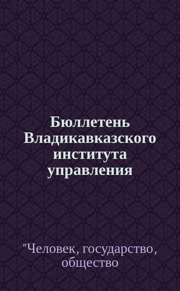 Бюллетень Владикавказского института управления : Ежекварт. изд. № 38 : Материалы XIV межвузовской научно-практической конференции "Человек, государство, общество: традиционные проблемы и новые аспекты", [26-27 апреля 2012 г., Владикавказ]