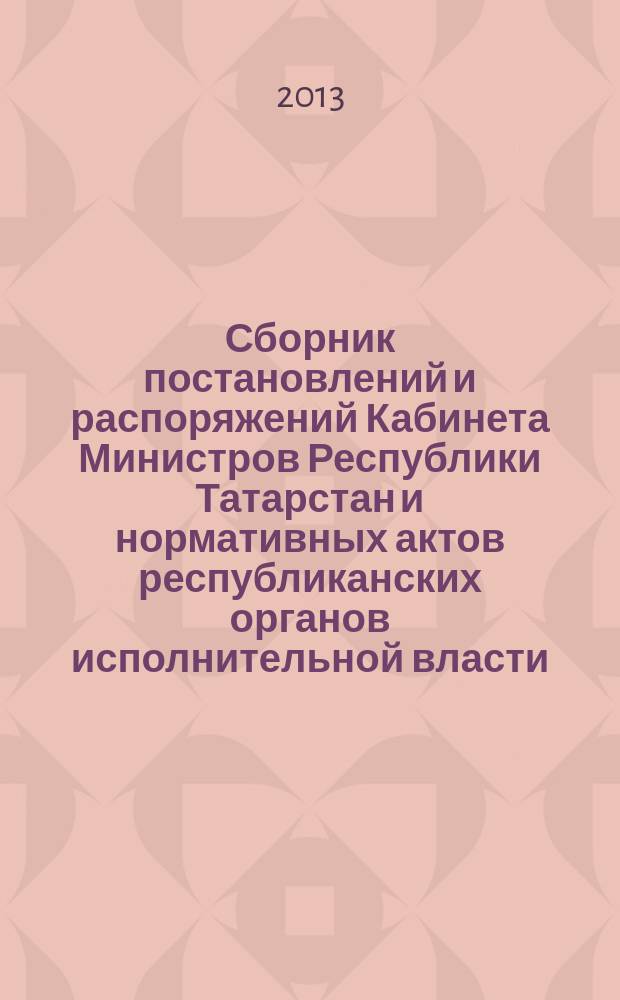 Сборник постановлений и распоряжений Кабинета Министров Республики Татарстан и нормативных актов республиканских органов исполнительной власти : (Офиц. тексты, коммент., разъяснения, консультации). 2013, № 10