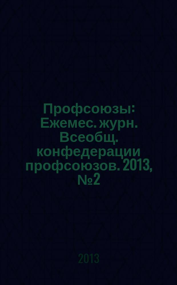 Профсоюзы : Ежемес. журн. Всеобщ. конфедерации профсоюзов. 2013, № 2 (1462)