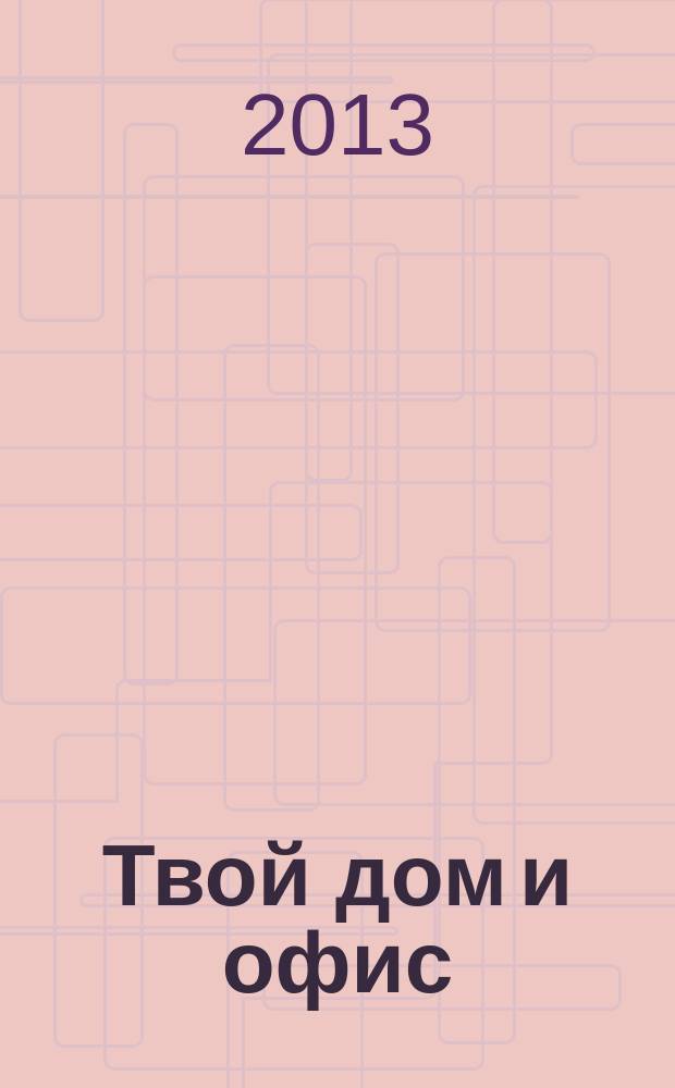 Твой дом и офис : лучшие идеи для личного пространства рекламно-информационный журнал. 2013, № 7