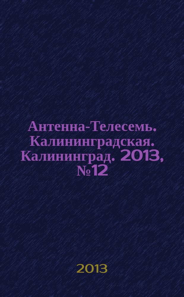 Антенна-Телесемь. Калининградская. Калининград. 2013, № 12 (839)