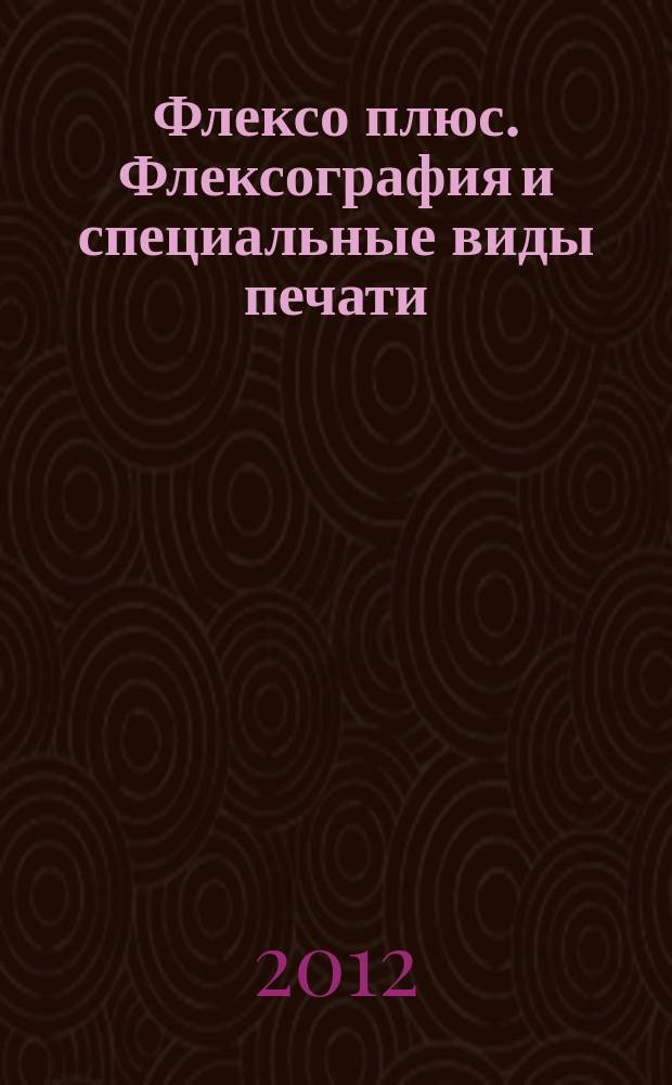 Флексо плюс. Флексография и специальные виды печати : Науч.-техн. журн. для интересующихся флексограф., глубокой, трафарет., тампон. и др. спец. видами печати, их применением, особенностями их, допеч., печ. и отделоч. технологий. 2012/2013, № 6 (90)