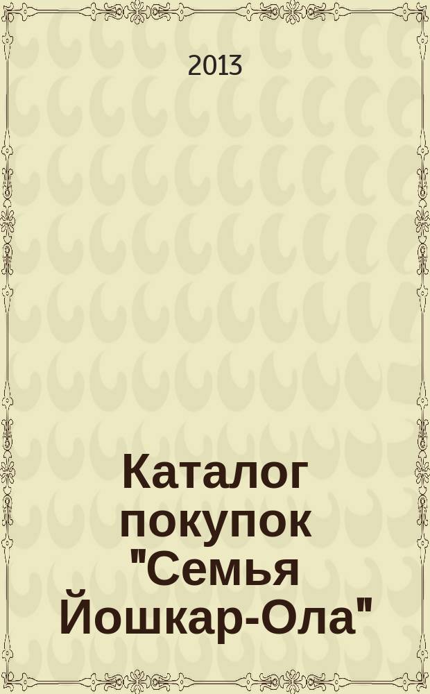 Каталог покупок "Семья Йошкар-Ола" : информационно-рекламное издание. 2013, № 1 (16)