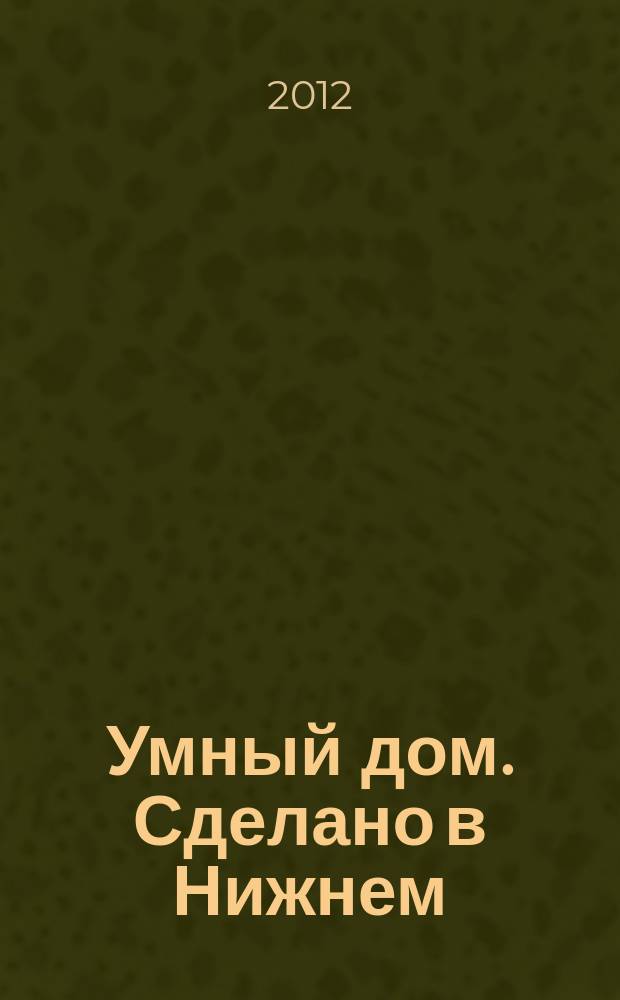 Умный дом. Сделано в Нижнем : полезный журнал для владельцев коттеджей, домов и квартир. 2012, № 8/9 (55)