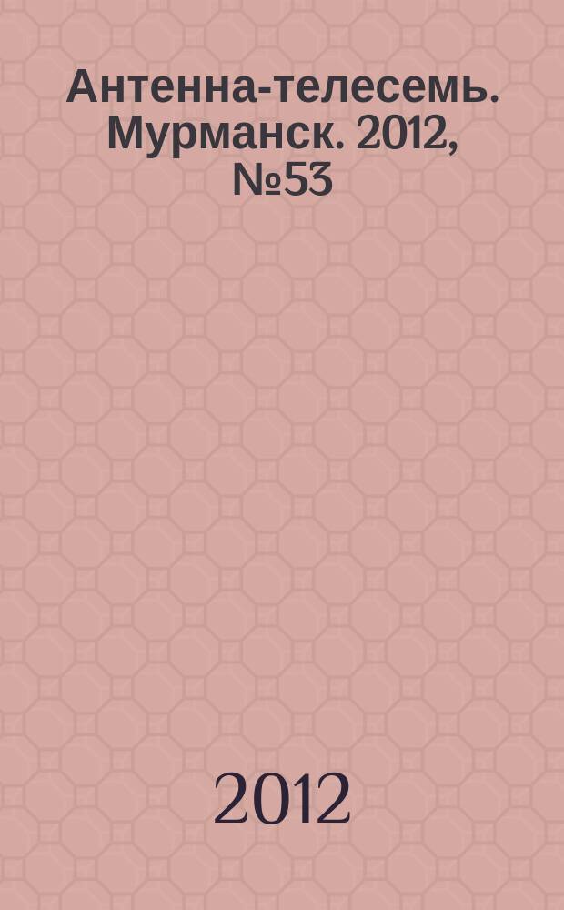 Антенна-телесемь. Мурманск. 2012, № 53 (245)