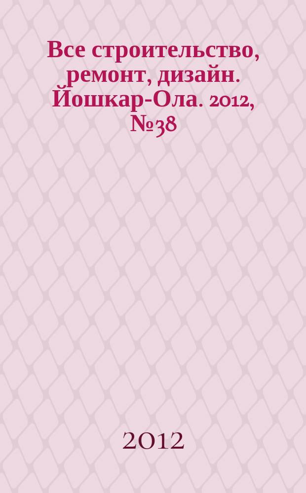 Все строительство, ремонт, дизайн. Йошкар-Ола. 2012, № 38 (138)