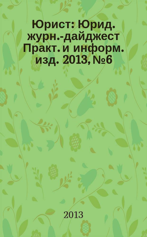 Юрист : Юрид. журн.-дайджест Практ. и информ. изд. 2013, № 6