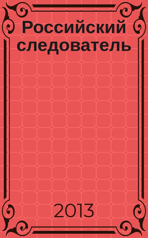 Российский следователь : Практ. и информ. изд. 2013, № 5