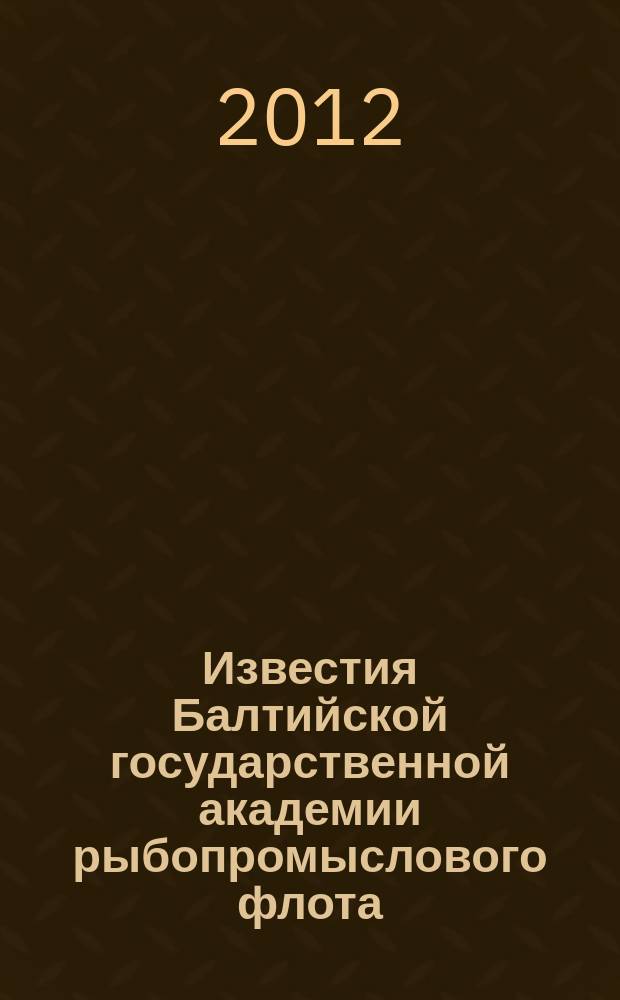 Известия Балтийской государственной академии рыбопромыслового флота : науч. журн. 2012, № 4 (22)