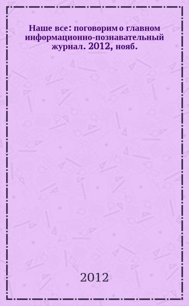 Наше все : поговорим о главном информационно-познавательный журнал. 2012, нояб./дек. (1)