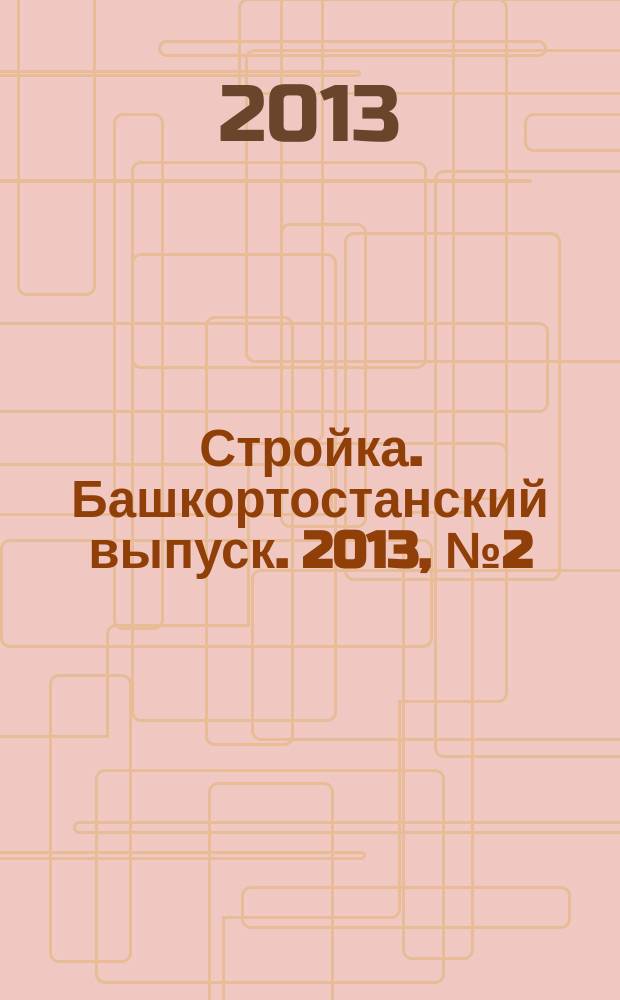 Стройка. Башкортостанский выпуск. 2013, № 2 (482)