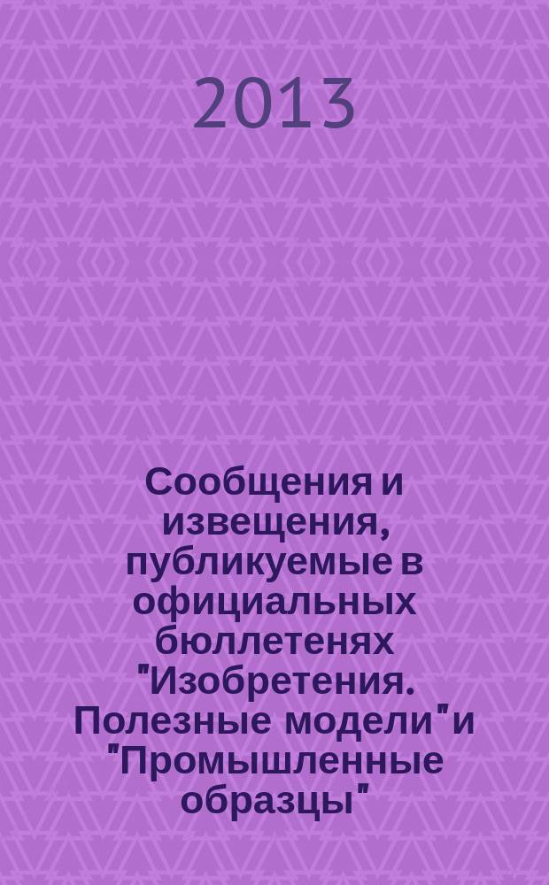 Сообщения и извещения, публикуемые в официальных бюллетенях "Изобретения. Полезные модели" и "Промышленные образцы". 2013, № 10