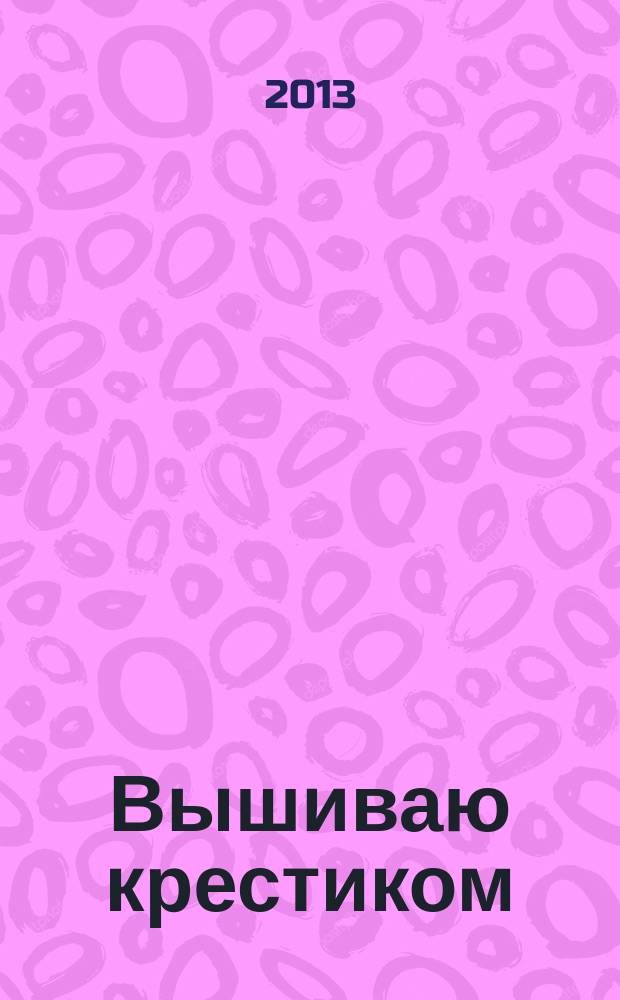Вышиваю крестиком : лучший друг рукодельницы !. 2013, № 5 (106)