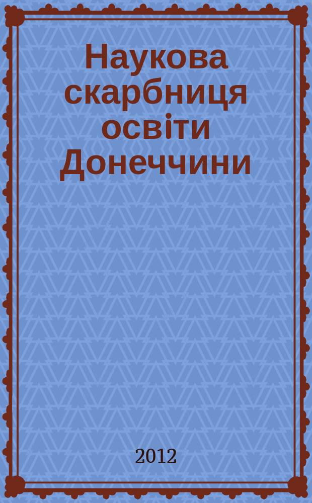 Наукова скарбниця освiти Донеччини : науково-методичний журнал. 2012, № 4 (13)