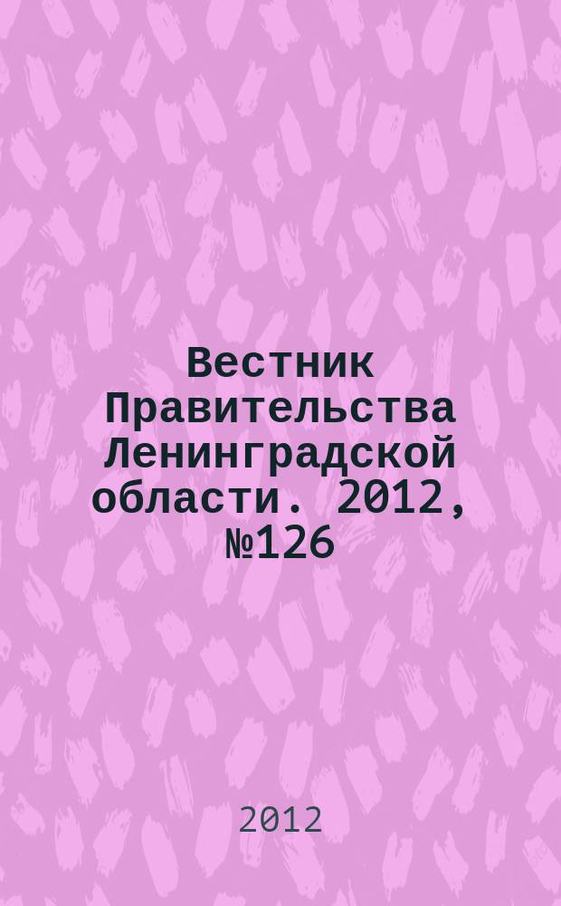 Вестник Правительства Ленинградской области. 2012, № 126